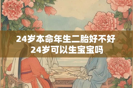 24岁本命年生二胎好不好 24岁可以生宝宝吗