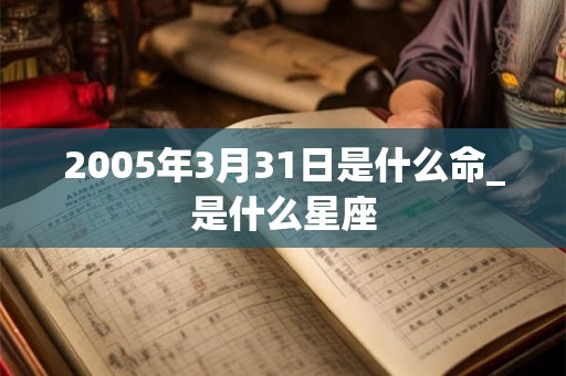 2005年3月31日是什么命_是什么星座