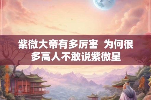 紫微大帝有多厉害 为何很多高人不敢说紫微星 紫微大帝有多厉害 为何很多高人不敢说紫微星