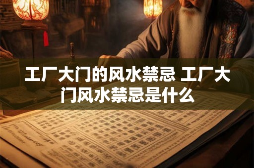 工厂大门的风水禁忌 工厂大门风水禁忌是什么