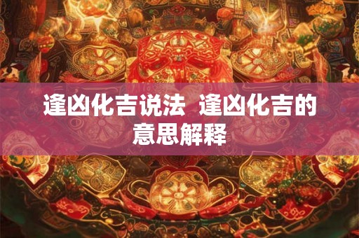 逢凶化吉说法 逢凶化吉的意思解释 逢凶化吉说法 逢凶化吉的意思解释