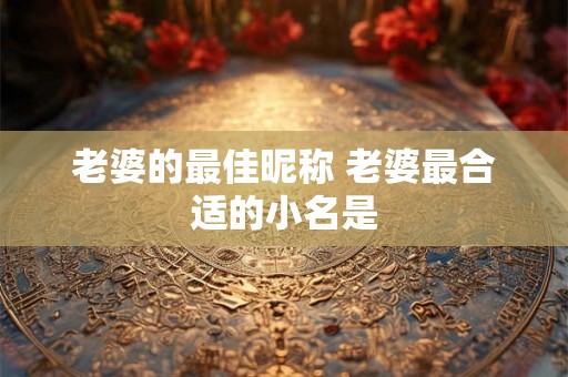 老婆的最佳昵称 老婆最合适的小名是