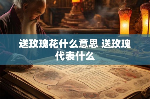 送玫瑰花什么意思 送玫瑰代表什么