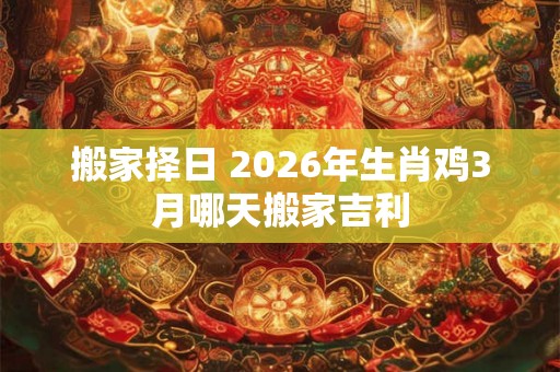 搬家择日 2026年生肖鸡3月哪天搬家吉利