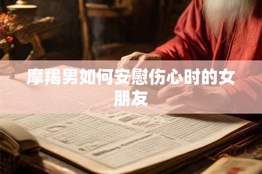 摩羯男如何安慰伤心时的女朋友