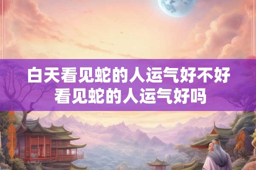 白天看见蛇的人运气好不好 看见蛇的人运气好吗