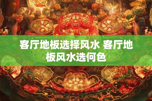 客厅地板选择风水 客厅地板风水选何色