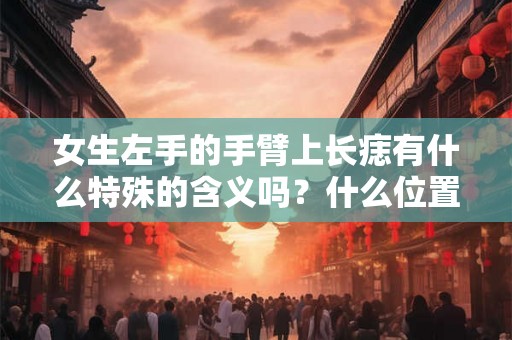 女生左手的手臂上长痣有什么特殊的含义吗？什么位置长痣不好？