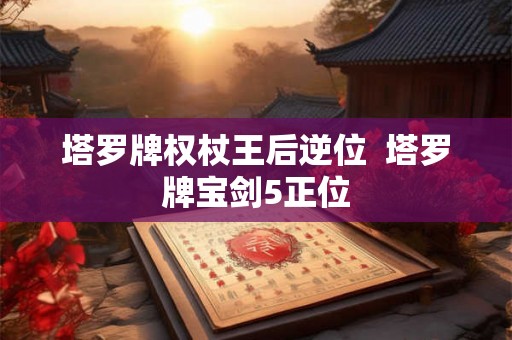 塔罗牌权杖王后逆位  塔罗牌宝剑5正位