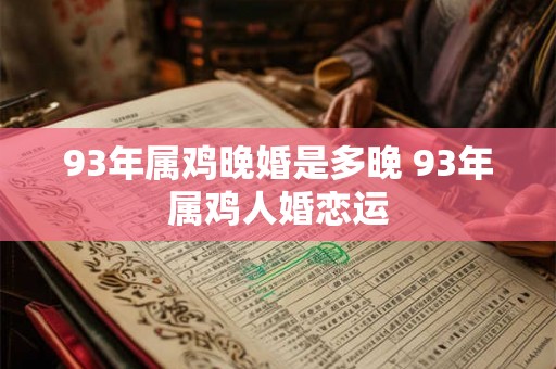 93年属鸡晚婚是多晚 93年属鸡人婚恋运 93年属鸡晚婚是多晚 93年属鸡人婚恋运