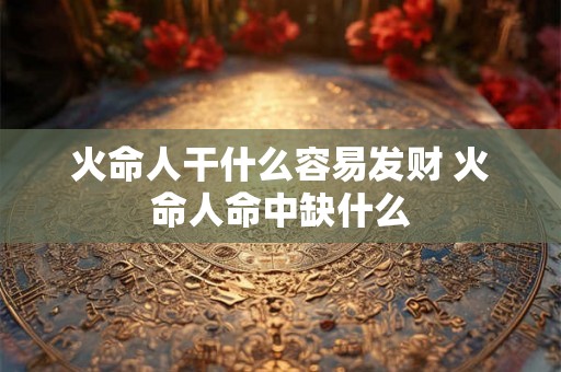 火命人干什么容易发财 火命人命中缺什么