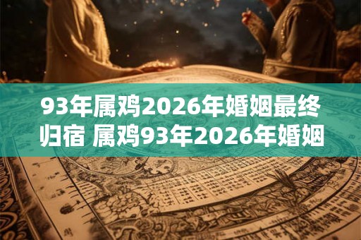 93年属鸡2026年婚姻最终归宿 属鸡93年2026年婚姻走向如何