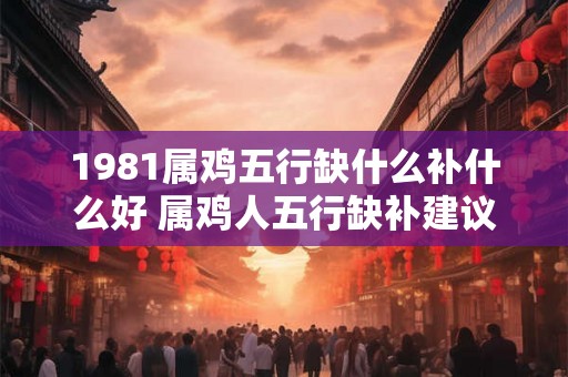 1981属鸡五行缺什么补什么好 属鸡人五行缺补建议