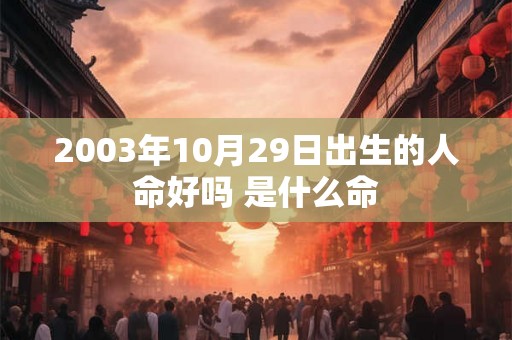 2003年10月29日出生的人命好吗 是什么命 2003年10月29日出生的人命好吗 是什么命