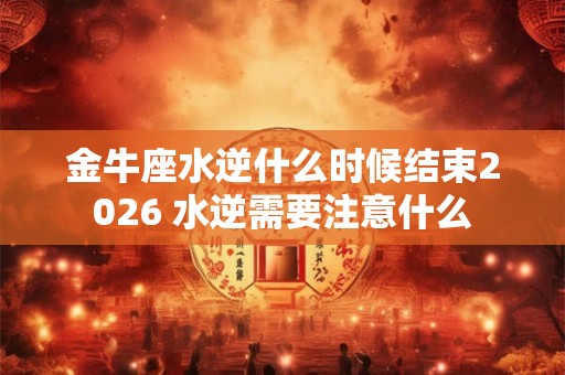 金牛座水逆什么时候结束2026 水逆需要注意什么
