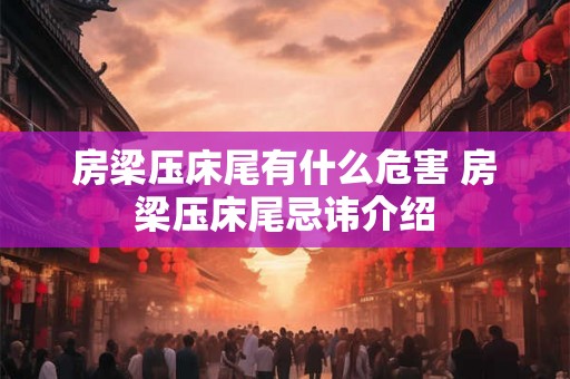 房梁压床尾有什么危害 房梁压床尾忌讳介绍 房梁压床尾有什么危害 房梁压床尾忌讳介绍