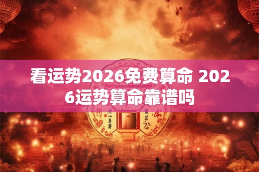 看运势2026免费算命 2026运势算命靠谱吗 看运势2026免费算命 2026运势算命靠谱吗