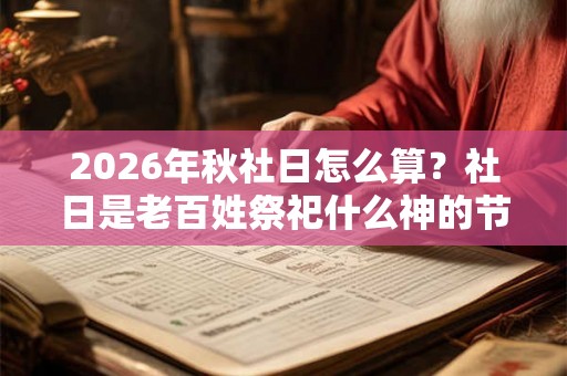 2026年秋社日怎么算？社日是老百姓祭祀什么神的节日