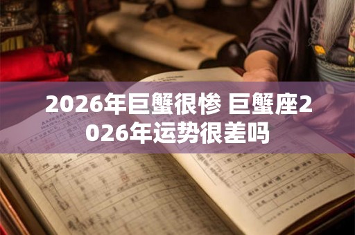 2026年巨蟹很惨 巨蟹座2026年运势很差吗 2026年巨蟹很惨 巨蟹座2026年运势很差吗