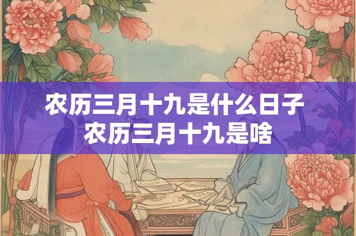 农历三月十九是什么日子 农历三月十九是啥