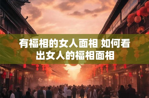 有福相的女人面相 如何看出女人的福相面相 有福相的女人面相 如何看出女人的福相面相