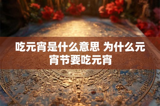 吃元宵是什么意思 为什么元宵节要吃元宵