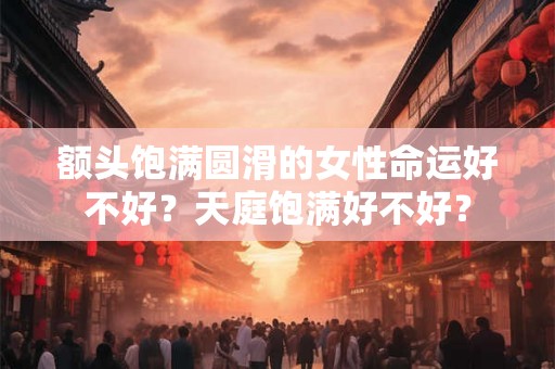 额头饱满圆滑的女性命运好不好？天庭饱满好不好？