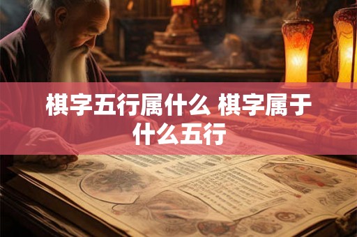 棋字五行属什么 棋字属于什么五行 棋字五行属什么 棋字属于什么五行