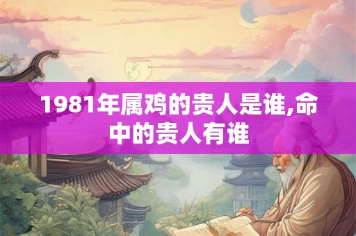 1981年属鸡的贵人是谁,命中的贵人有谁