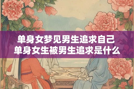 单身女梦见男生追求自己 单身女生被男生追求是什么意思 单身女梦见男生追求自己 单身女生被男生追求是什么意思