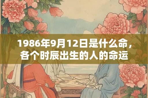 1986年9月12日是什么命，各个时辰出生的人的命运