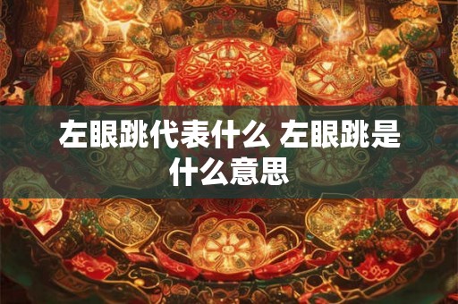 左眼跳代表什么 左眼跳是什么意思 左眼跳代表什么 左眼跳是什么意思