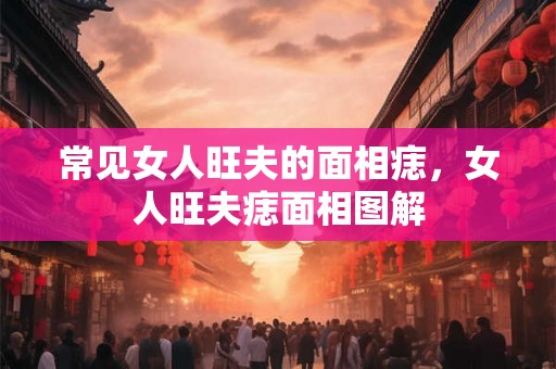 常见女人旺夫的面相痣，女人旺夫痣面相图解