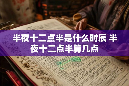 半夜十二点半是什么时辰 半夜十二点半算几点