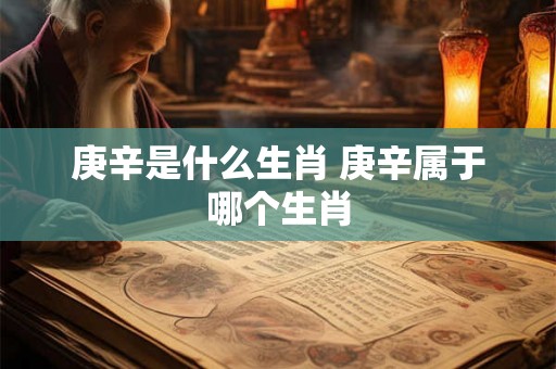庚辛是什么生肖 庚辛属于哪个生肖 庚辛是什么生肖 庚辛属于哪个生肖