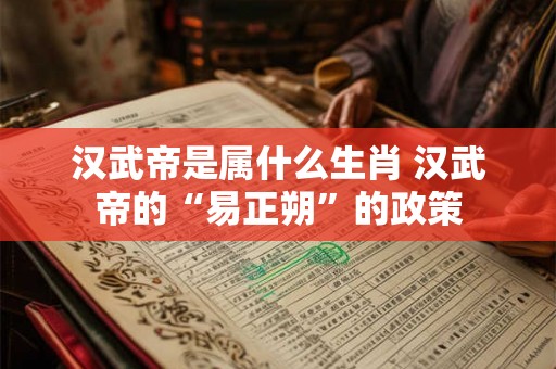 汉武帝是属什么生肖 汉武帝的“易正朔”的政策 汉武帝是属什么生肖 汉武帝的“易正朔”的政策