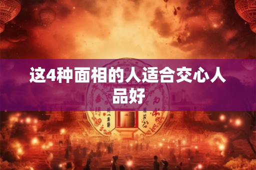 这4种面相的人适合交心人品好