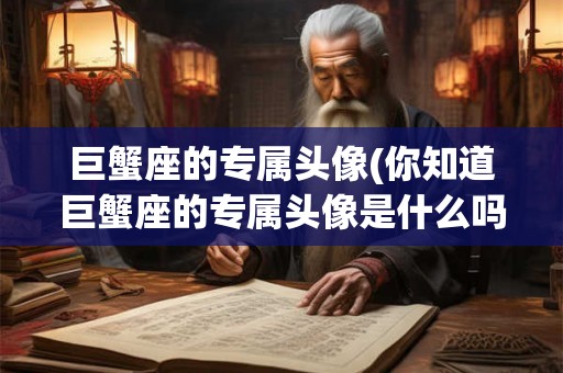 巨蟹座的专属头像(你知道巨蟹座的专属头像是什么吗)