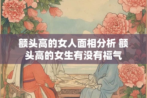 额头高的女人面相分析 额头高的女生有没有福气