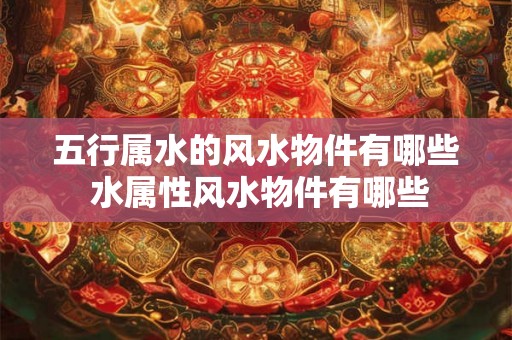 五行属水的风水物件有哪些 水属性风水物件有哪些