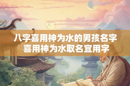 八字喜用神为水的男孩名字 喜用神为水取名宜用字