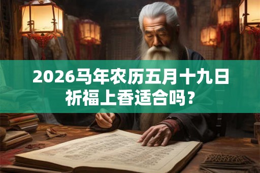 2026马年农历五月十九日祈福上香适合吗？