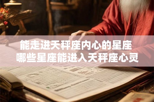 能走进天秤座内心的星座 哪些星座能进入天秤座心灵深处 能走进天秤座内心的星座 哪些星座能进入天秤座心灵深处
