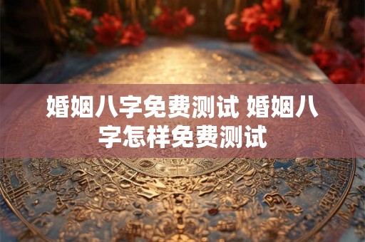 婚姻八字免费测试 婚姻八字怎样免费测试