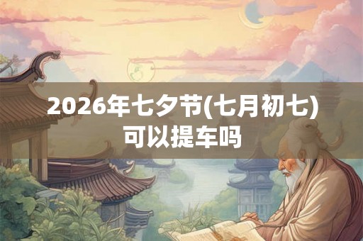 2026年七夕节(七月初七)可以提车吗 2026年七夕节(七月初七)可以提车吗