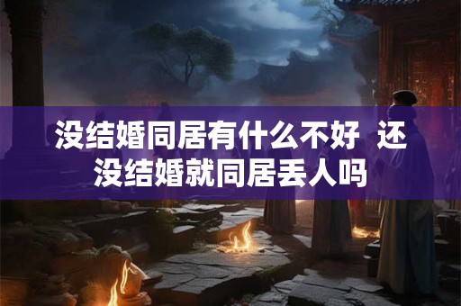 没结婚同居有什么不好 还没结婚就同居丢人吗 没结婚同居有什么不好 还没结婚就同居丢人吗