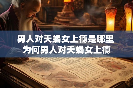 男人对天蝎女上瘾是哪里 为何男人对天蝎女上瘾