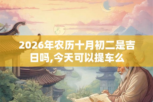 2026年农历十月初二是吉日吗,今天可以提车么