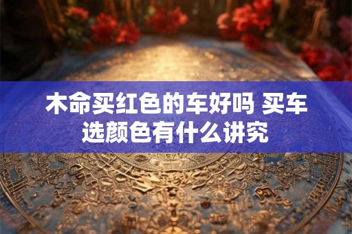 木命买红色的车好吗 买车选颜色有什么讲究