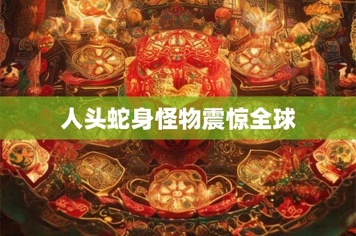 人头蛇身怪物震惊全球